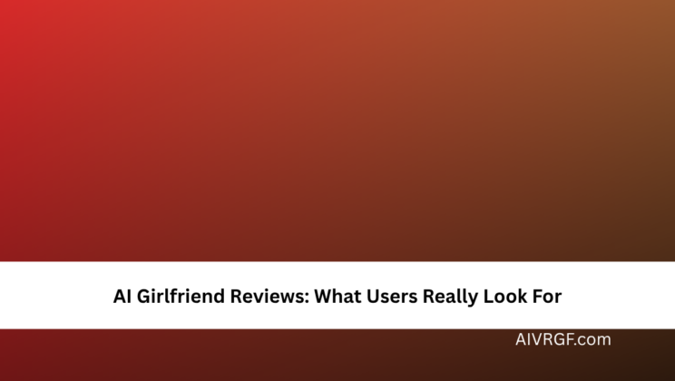 AI Girlfriend Reviews: What Users Really Look For