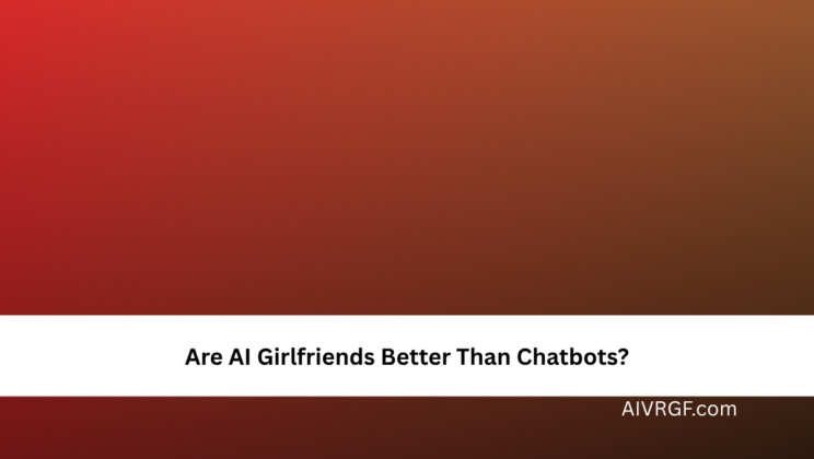 Are AI Girlfriends Better Than Chatbots?