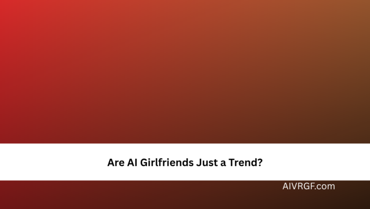 Are AI Girlfriends Just a Trend?