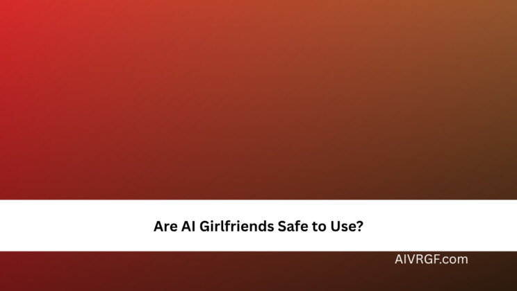 Are AI Girlfriends Safe to Use?