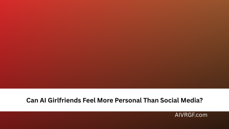 Can AI Girlfriends Feel More Personal Than Social Media?