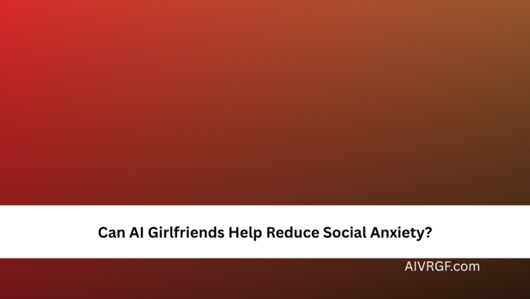 Can AI Girlfriends Help Reduce Social Anxiety?