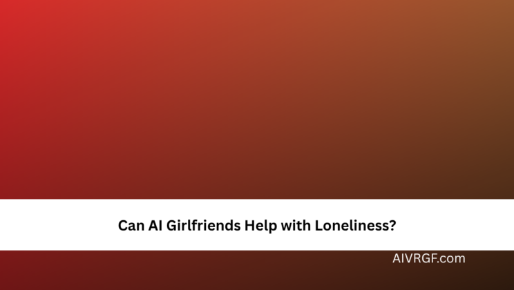 Can AI Girlfriends Help with Loneliness?