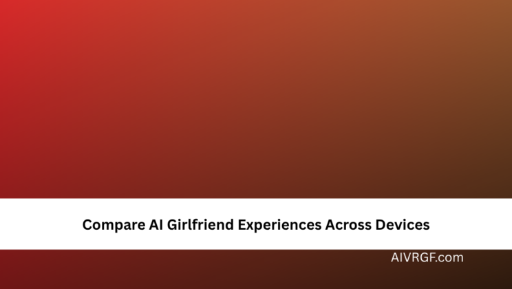 Compare AI Girlfriend Experiences Across Devices