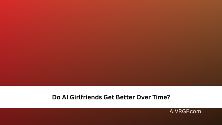 Do AI Girlfriends Get Better Over Time?