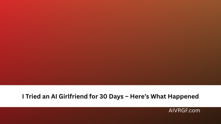 I Tried an AI Girlfriend for 30 Days – Here’s What Happened