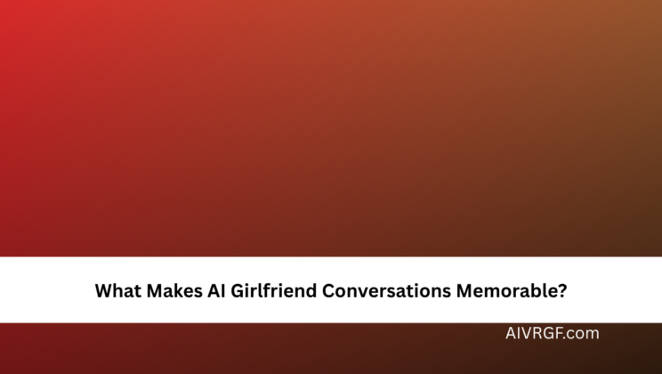 What Makes AI Girlfriend Conversations Memorable?