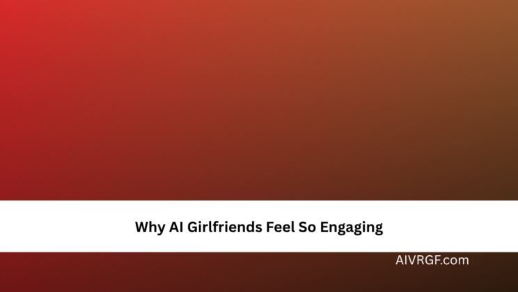 Why AI Girlfriends Feel So Engaging