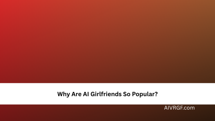 Why Are AI Girlfriends So Popular?